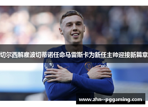 切尔西解雇波切蒂诺任命马雷斯卡为新任主帅迎接新篇章