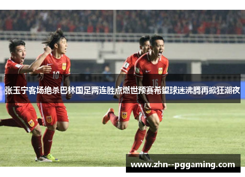 张玉宁客场绝杀巴林国足两连胜点燃世预赛希望球迷沸腾再掀狂潮夜 张玉宁客场绝杀巴林国足两连胜点燃世预赛希望球迷沸腾再掀狂潮夜
