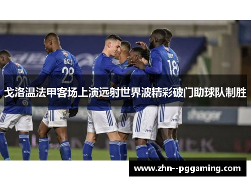 戈洛温法甲客场上演远射世界波精彩破门助球队制胜