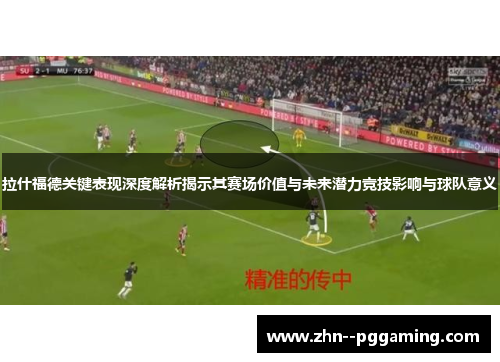 拉什福德关键表现深度解析揭示其赛场价值与未来潜力竞技影响与球队意义