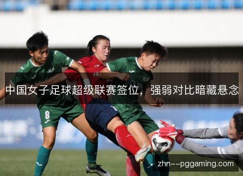中国女子足球超级联赛签位,强弱对比暗藏悬念 中国女子足球超级联赛签位,强弱对比暗藏悬念