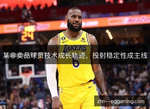 某非卖品球员技术成长轨迹,投射稳定性成主线 某非卖品球员技术成长轨迹,投射稳定性成主线