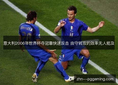 意大利2006年世界杯夺冠靠快速反击 由守转攻的效率无人能及 意大利2006年世界杯夺冠靠快速反击 由守转攻的效率无人能及